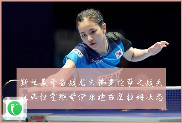 斯帕莱蒂备战尤文佛罗伦萨之战关注弗拉霍维奇伊尔迪兹图拉姆状态成长观察-深度解析