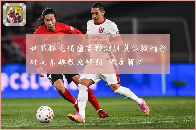 世界杯竞猜盛宴预测胜负体验精彩对决乐趣数据研判-深度解析