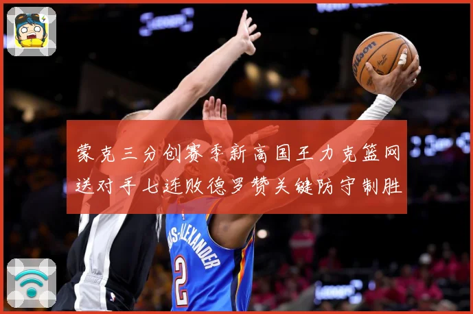蒙克三分创赛季新高国王力克篮网送对手七连败德罗赞关键防守制胜专题观察-深度解析