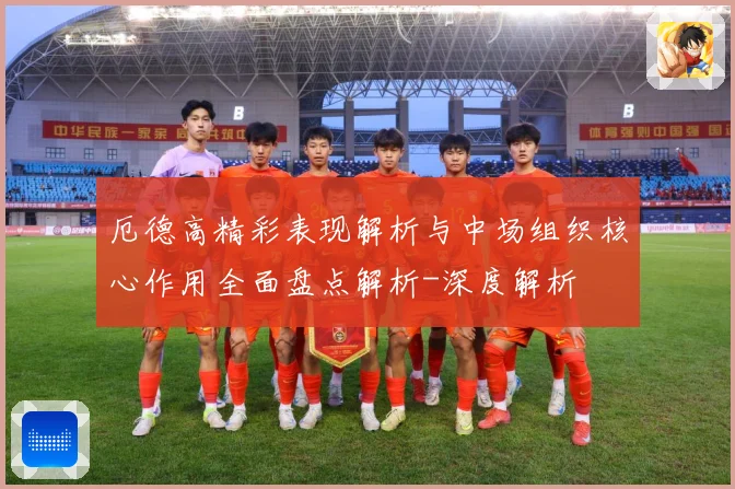 厄德高精彩表现解析与中场组织核心作用全面盘点解析-深度解析