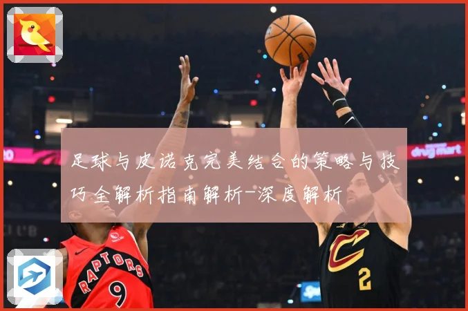足球与皮诺克完美结合的策略与技巧全解析指南解析-深度解析
