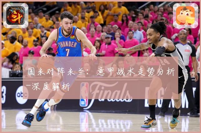 国米对阵米兰：意甲战术走势分析-深度解析