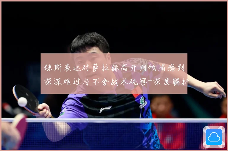 琼斯表达对萨拉赫离开利物浦感到深深难过与不舍战术观察-深度解析