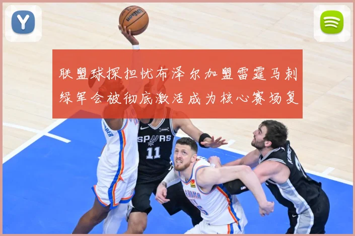 联盟球探担忧布泽尔加盟雷霆马刺绿军会被彻底激活成为核心赛场复盘-深度解析