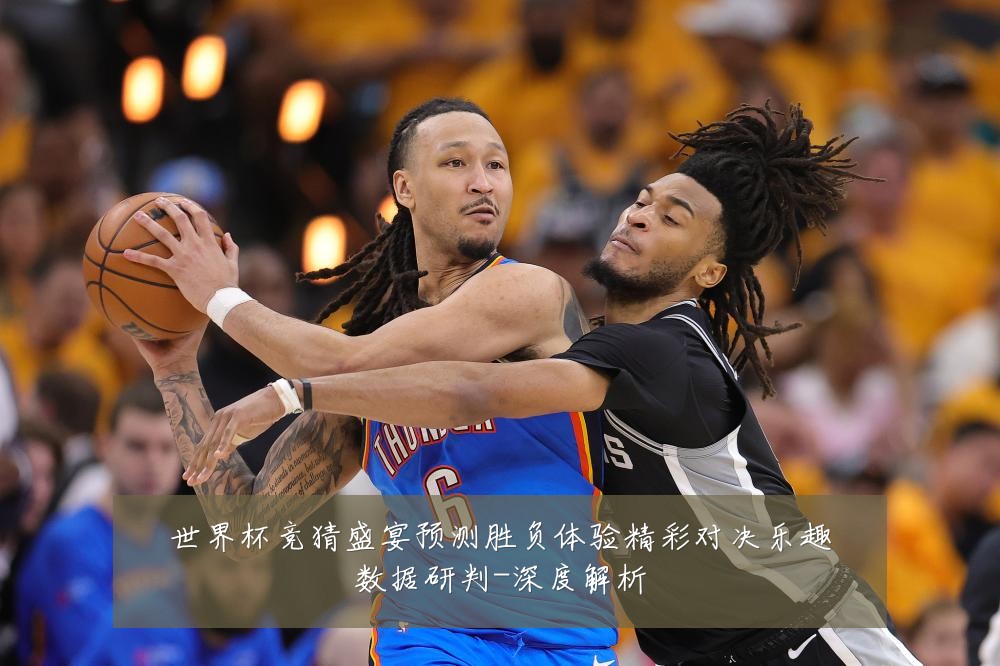 世界杯竞猜盛宴预测胜负体验精彩对决乐趣数据研判-深度解析