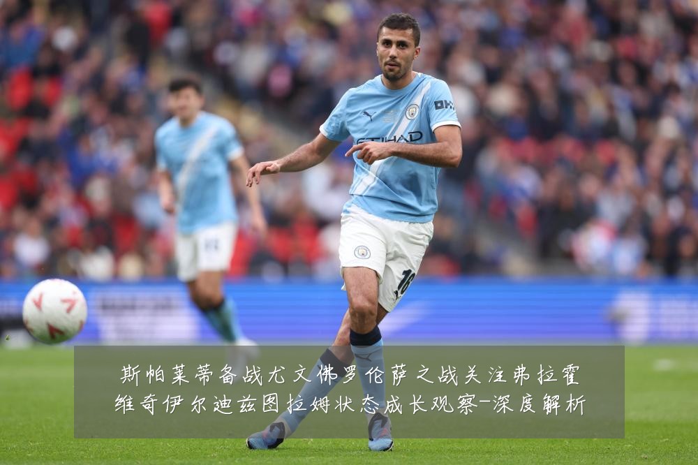 斯帕莱蒂备战尤文佛罗伦萨之战关注弗拉霍维奇伊尔迪兹图拉姆状态成长观察-深度解析